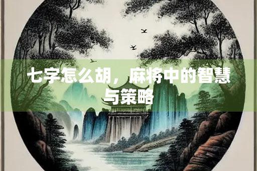 七字怎么胡，麻将中的智慧与策略