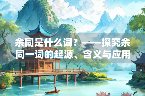 余同是什么词?——探究余同一词的起源、含义与应用 余同是什么词?——探究余同一词的起源、含义与应用