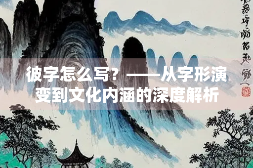 彼字怎么写？——从字形演变到文化内涵的深度解析