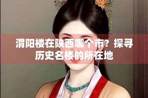 渭阳楼在陕西哪个市？探寻历史名楼的所在地
