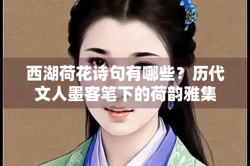 西湖荷花诗句有哪些？历代文人墨客笔下的荷韵雅集