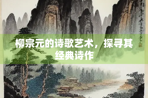 柳宗元的诗歌艺术，探寻其经典诗作