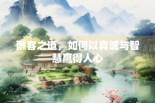 酬客之道，如何以真诚与智慧赢得人心