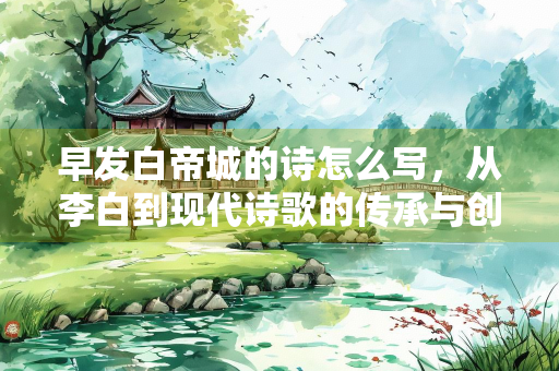 早发白帝城的诗怎么写，从李白到现代诗歌的传承与创新