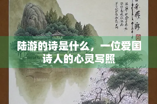 陆游的诗是什么，一位爱国诗人的心灵写照