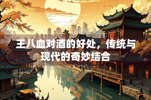 王八血对酒的好处，传统与现代的奇妙结合