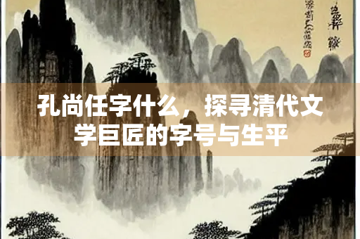 孔尚任字什么，探寻清代文学巨匠的字号与生平