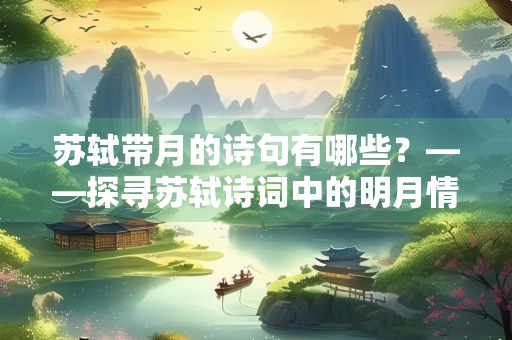 苏轼带月的诗句有哪些？——探寻苏轼诗词中的明月情怀