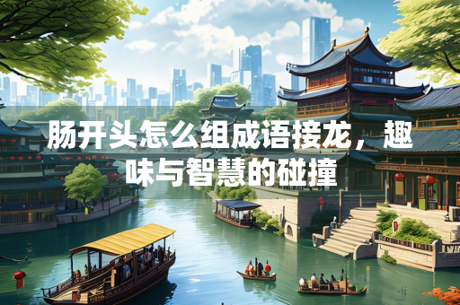 肠开头怎么组成语接龙，趣味与智慧的碰撞