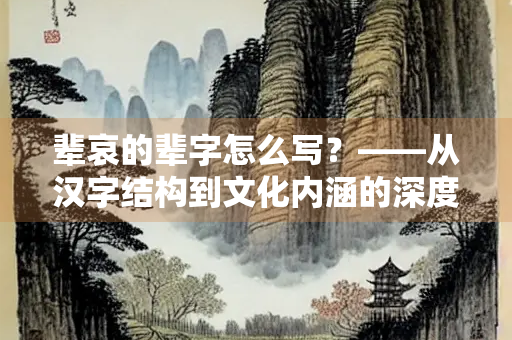 辈哀的辈字怎么写？——从汉字结构到文化内涵的深度解析