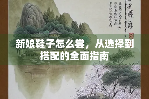 新娘鞋子怎么尝，从选择到搭配的全面指南