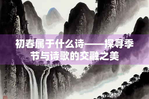 初春属于什么诗——探寻季节与诗歌的交融之美
