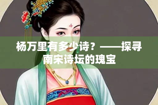 杨万里有多少诗？——探寻南宋诗坛的瑰宝