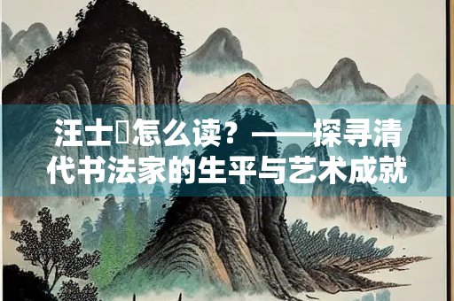 汪士鋐怎么读？——探寻清代书法家的生平与艺术成就
