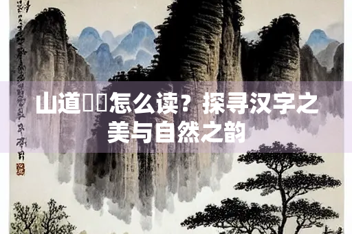 山道崚嶒怎么读？探寻汉字之美与自然之韵