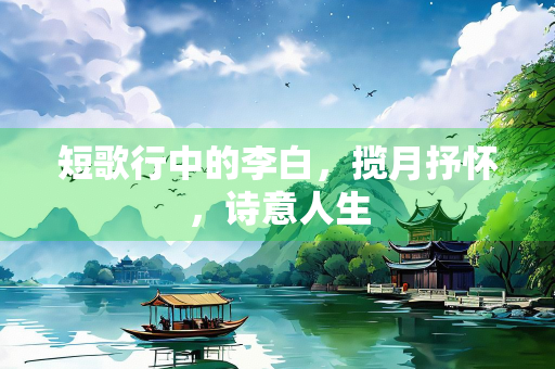 短歌行中的李白，揽月抒怀，诗意人生