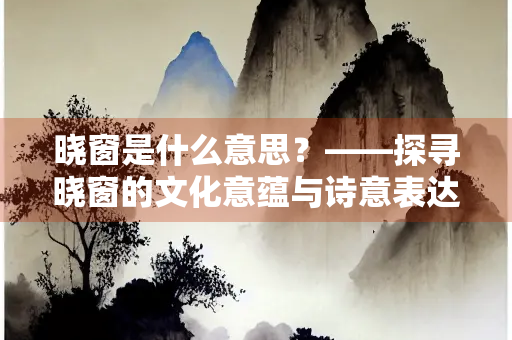 晓窗是什么意思？——探寻晓窗的文化意蕴与诗意表达
