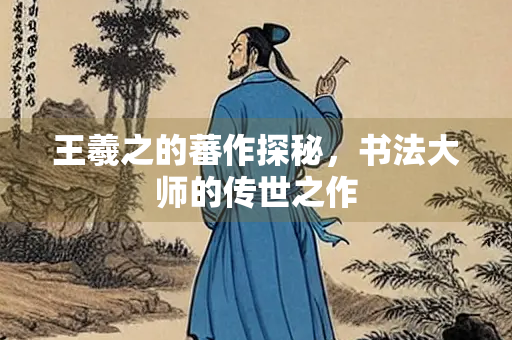 王羲之的蕃作探秘，书法大师的传世之作