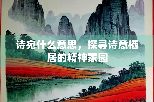 诗宛什么意思，探寻诗意栖居的精神家园