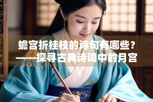蟾宫折桂枝的诗句有哪些?——探寻古典诗词中的月宫意象 蟾宫折桂枝的诗句有哪些?——探寻古典诗词中的月宫意象