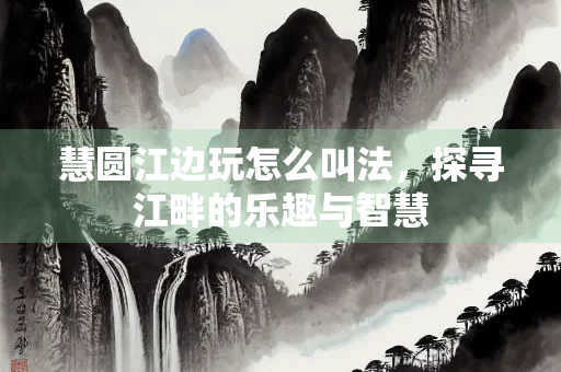 慧圆江边玩怎么叫法，探寻江畔的乐趣与智慧