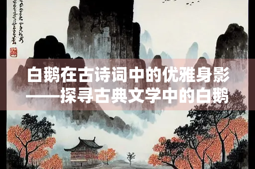 白鹅在古诗词中的优雅身影——探寻古典文学中的白鹅意象