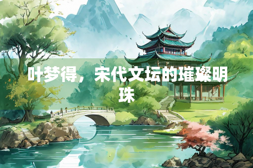 叶梦得，宋代文坛的璀璨明珠