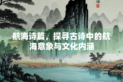 航海诗篇，探寻古诗中的航海意象与文化内涵