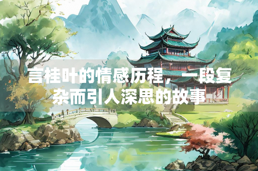 言桂叶的情感历程，一段复杂而引人深思的故事
