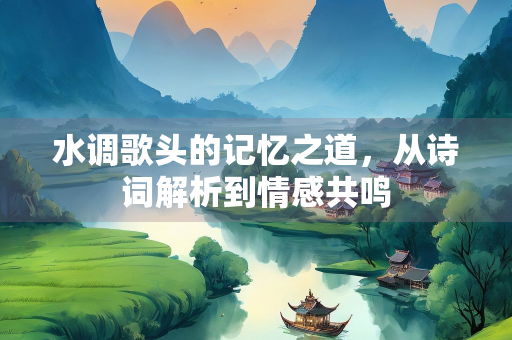 水调歌头的记忆之道，从诗词解析到情感共鸣