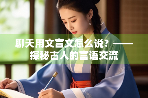 聊天用文言文怎么说?——探秘古人的言语交流 聊天用文言文怎么说?——探秘古人的言语交流