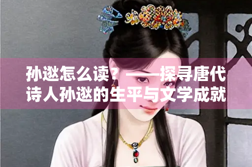 孙逖怎么读？——探寻唐代诗人孙逖的生平与文学成就
