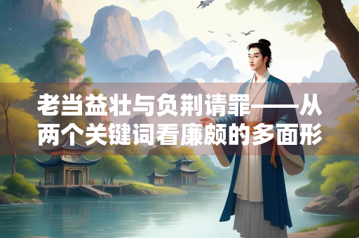 老当益壮与负荆请罪——从两个关键词看廉颇的多面形象