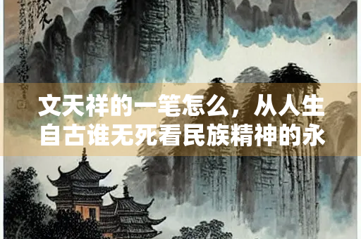 文天祥的一笔怎么，从人生自古谁无死看民族精神的永恒传承