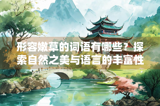 形容嫩草的词语有哪些？探索自然之美与语言的丰富性