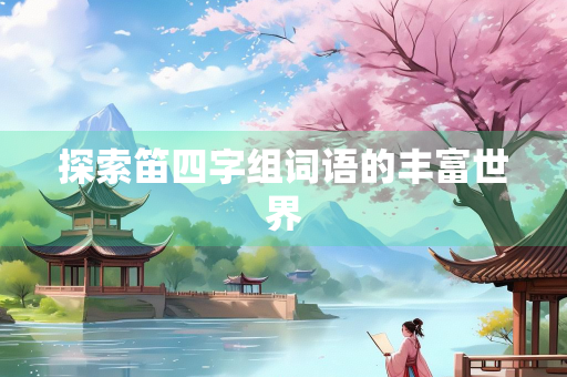 探索笛四字组词语的丰富世界