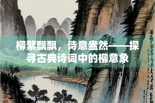 柳絮飘飘，诗意盎然——探寻古典诗词中的柳意象