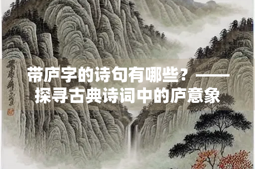 带庐字的诗句有哪些？——探寻古典诗词中的庐意象