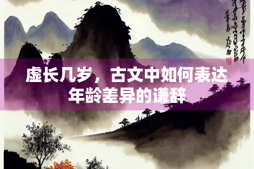 虚长几岁，古文中如何表达年龄差异的谦辞
