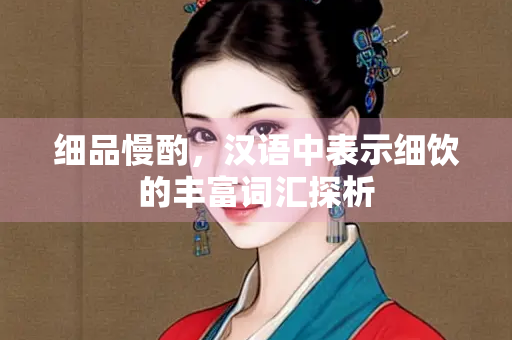 细品慢酌，汉语中表示细饮的丰富词汇探析