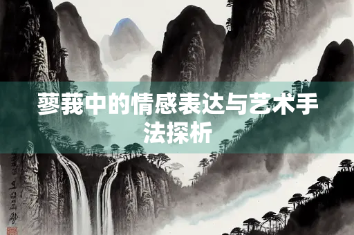 蓼莪中的情感表达与艺术手法探析 蓼莪中的情感表达与艺术手法探析