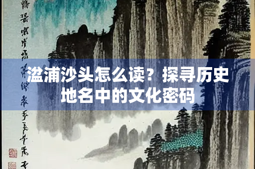 湓浦沙头怎么读？探寻历史地名中的文化密码