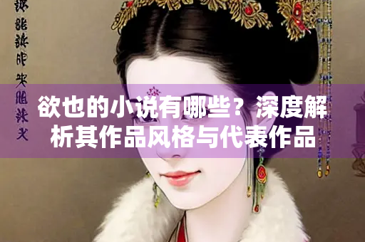 欲也的小说有哪些？深度解析其作品风格与代表作品