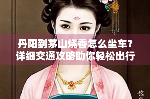 丹阳到茅山烧香怎么坐车？详细交通攻略助你轻松出行
