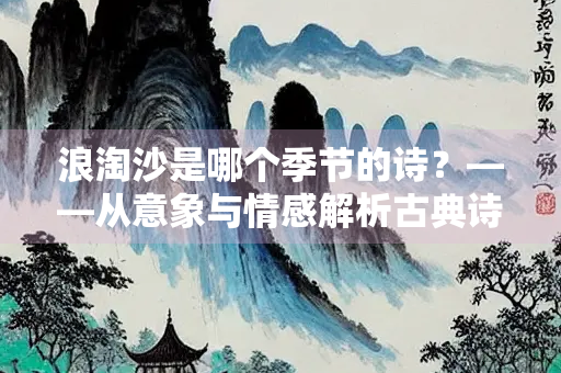 浪淘沙是哪个季节的诗？——从意象与情感解析古典诗词的季节密码