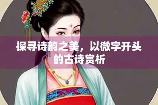 探寻诗韵之美，以微字开头的古诗赏析
