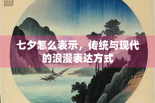 七夕怎么表示，传统与现代的浪漫表达方式