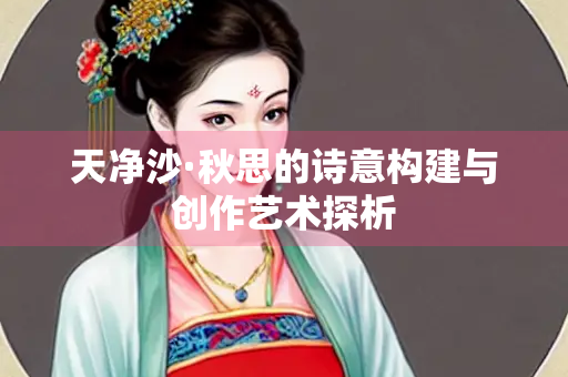 天净沙·秋思的诗意构建与创作艺术探析