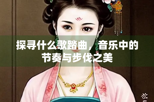 探寻什么歌踏曲，音乐中的节奏与步伐之美