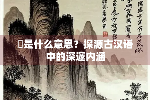 慥是什么意思？探源古汉语中的深邃内涵